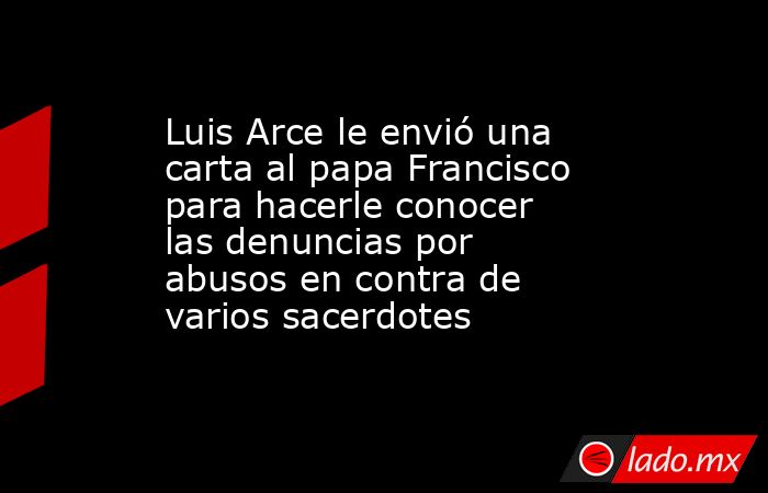 Luis Arce le envió una carta al papa Francisco para hacerle conocer las denuncias por abusos en contra de varios sacerdotes. Noticias en tiempo real