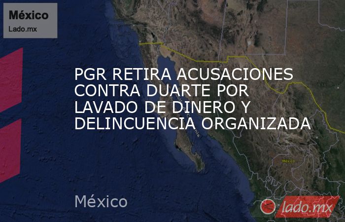 PGR RETIRA ACUSACIONES CONTRA DUARTE POR LAVADO DE DINERO Y DELINCUENCIA ORGANIZADA. Noticias en tiempo real