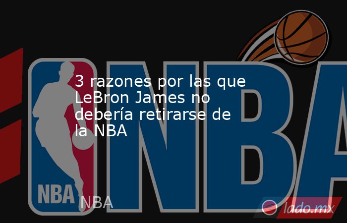 3 razones por las que LeBron James no debería retirarse de la NBA. Noticias en tiempo real