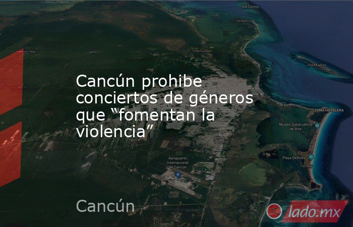 Cancún prohibe conciertos de géneros que “fomentan la violencia”. Noticias en tiempo real