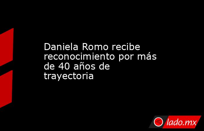 Daniela Romo recibe reconocimiento por más de 40 años de trayectoria. Noticias en tiempo real