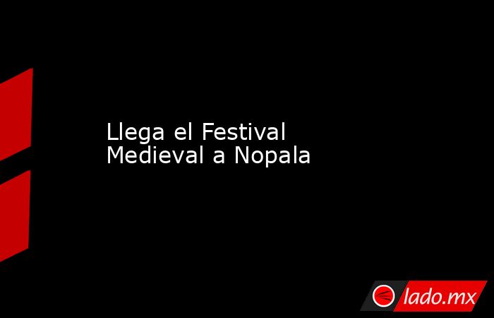 Llega el Festival Medieval a Nopala. Noticias en tiempo real