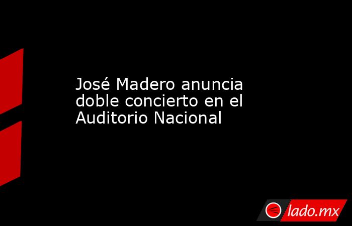 José Madero anuncia doble concierto en el Auditorio Nacional. Noticias en tiempo real