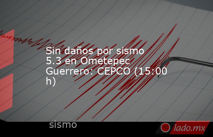 Sin daños por sismo 5.3 en Ometepec Guerrero: CEPCO (15:00 h). Noticias en tiempo real