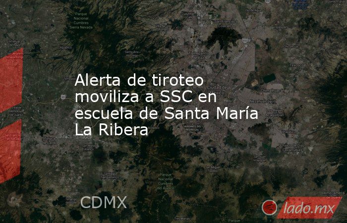 Alerta de tiroteo moviliza a SSC en escuela de Santa María La Ribera. Noticias en tiempo real