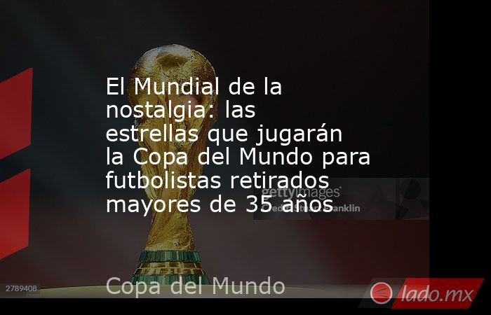 El Mundial de la nostalgia: las estrellas que jugarán la Copa del Mundo para futbolistas retirados mayores de 35 años. Noticias en tiempo real