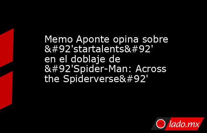 Memo Aponte opina sobre \'startalents\' en el doblaje de \'Spider-Man: Across the Spiderverse\'. Noticias en tiempo real
