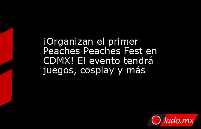 ¡Organizan el primer Peaches Peaches Fest en CDMX! El evento tendrá juegos, cosplay y más. Noticias en tiempo real