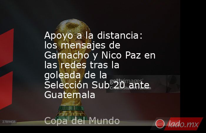 Apoyo a la distancia: los mensajes de Garnacho y Nico Paz en las redes tras la goleada de la Selección Sub 20 ante Guatemala. Noticias en tiempo real