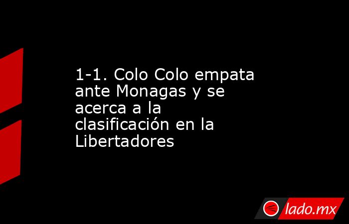 1-1. Colo Colo empata ante Monagas y se acerca a la clasificación en la Libertadores. Noticias en tiempo real