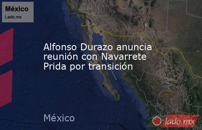 Alfonso Durazo anuncia reunión con Navarrete Prida por transición. Noticias en tiempo real
