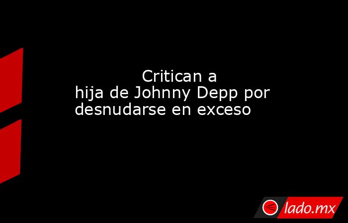             Critican a hija de Johnny Depp por desnudarse en exceso            . Noticias en tiempo real