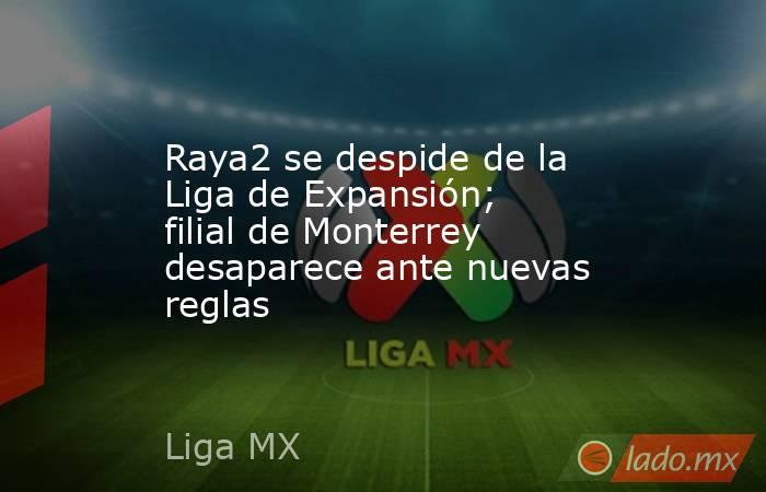 Raya2 se despide de la Liga de Expansión; filial de Monterrey desaparece ante nuevas reglas. Noticias en tiempo real
