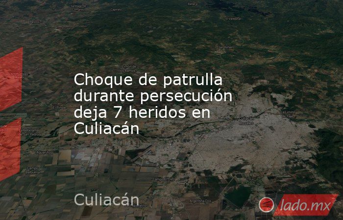 Choque de patrulla durante persecución deja 7 heridos en Culiacán. Noticias en tiempo real
