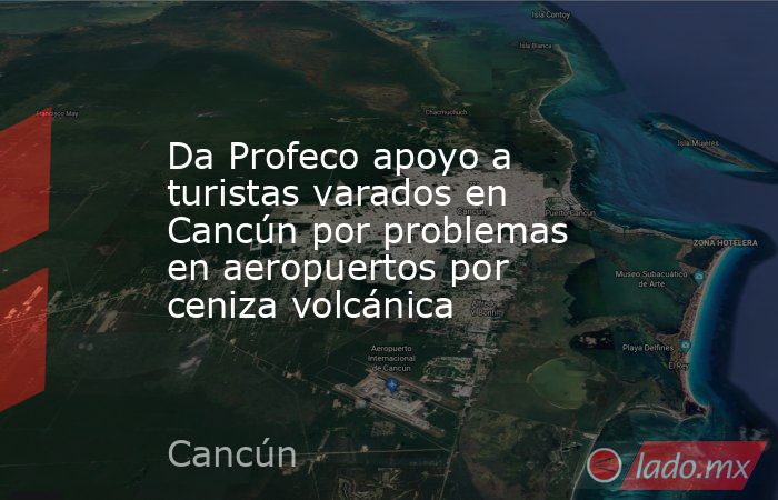 Da Profeco apoyo a turistas varados en Cancún por problemas en aeropuertos por ceniza volcánica. Noticias en tiempo real