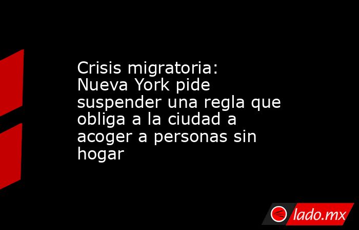 Crisis migratoria: Nueva York pide suspender una regla que obliga a la ciudad a acoger a personas sin hogar. Noticias en tiempo real