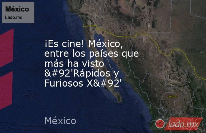 ¡Es cine! México, entre los países que más ha visto \'Rápidos y Furiosos X\'. Noticias en tiempo real