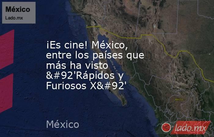 ¡Es cine! México, entre los países que más ha visto \'Rápidos y Furiosos X\'. Noticias en tiempo real