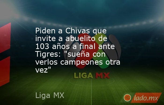 Piden a Chivas que invite a abuelito de 103 años a final ante Tigres: 