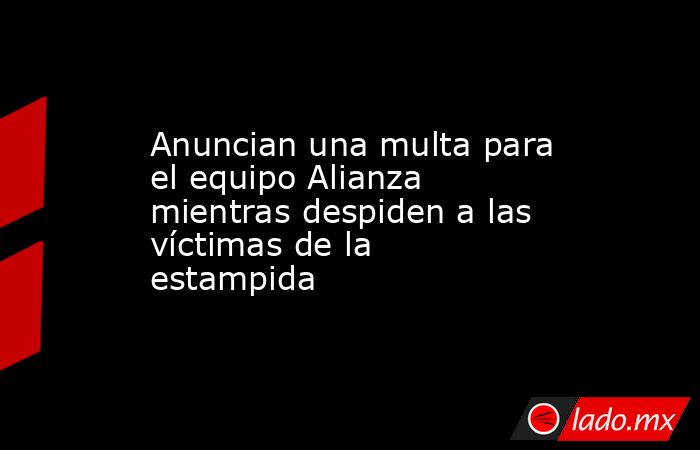 Anuncian una multa para el equipo Alianza mientras despiden a las víctimas de la estampida. Noticias en tiempo real