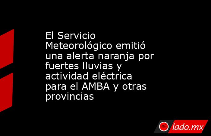 El Servicio Meteorológico emitió una alerta naranja por fuertes lluvias y actividad eléctrica para el AMBA y otras provincias. Noticias en tiempo real