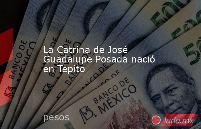 La Catrina de José Guadalupe Posada nació en Tepito. Noticias en tiempo real