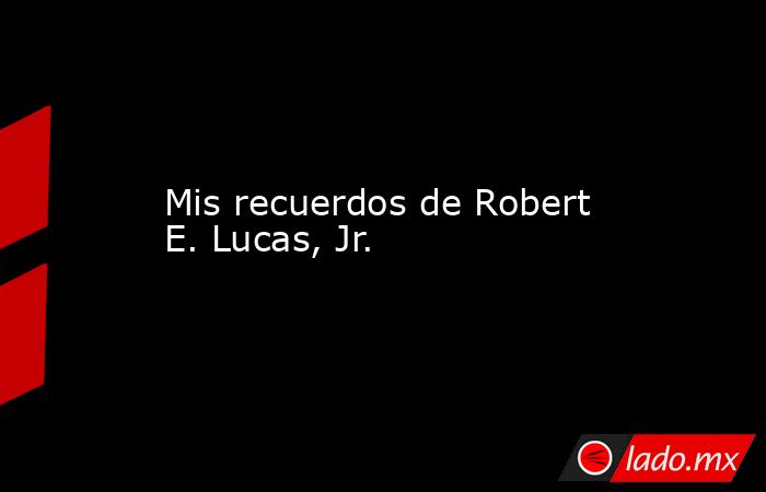 Mis recuerdos de Robert E. Lucas, Jr.. Noticias en tiempo real