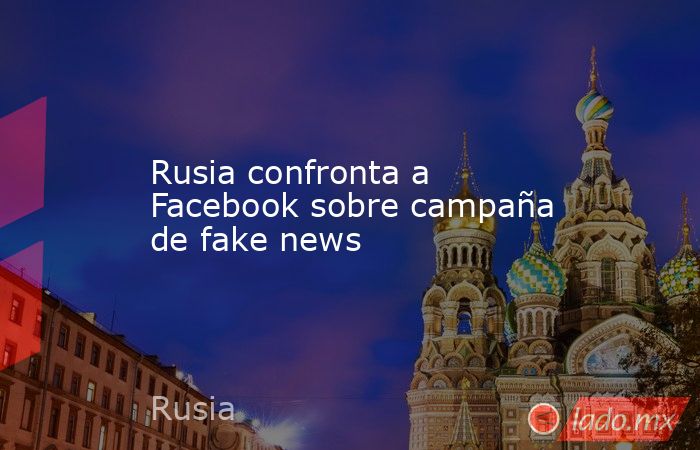 Rusia confronta a Facebook sobre campaña de fake news. Noticias en tiempo real