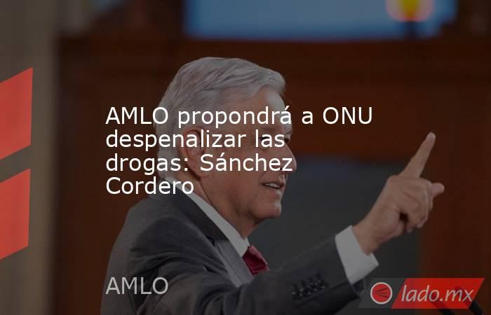 AMLO propondrá a ONU despenalizar las drogas: Sánchez Cordero
. Noticias en tiempo real