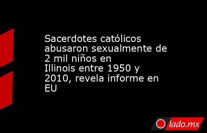 Sacerdotes católicos abusaron sexualmente de 2 mil niños en Illinois entre 1950 y 2010, revela informe en EU. Noticias en tiempo real