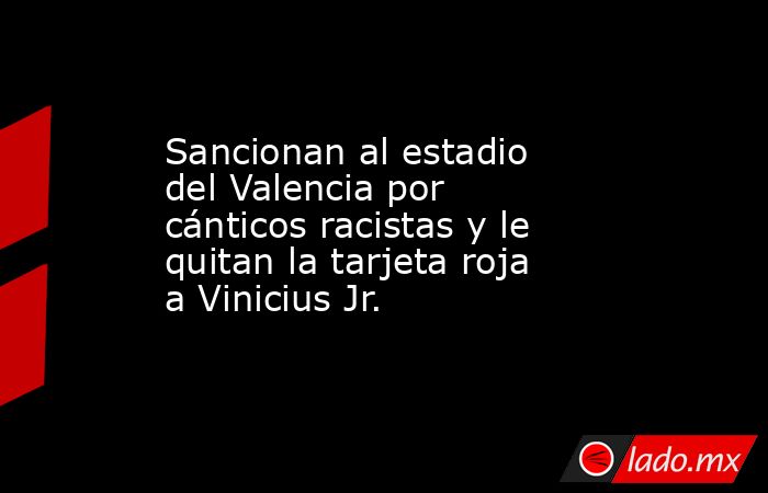 Sancionan al estadio del Valencia por cánticos racistas y le quitan la tarjeta roja a Vinicius Jr.. Noticias en tiempo real