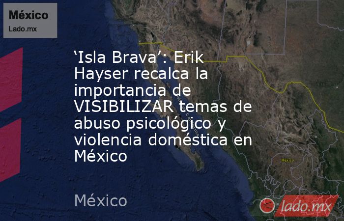 ‘Isla Brava’: Erik Hayser recalca la importancia de VISIBILIZAR temas de abuso psicológico y violencia doméstica en México. Noticias en tiempo real