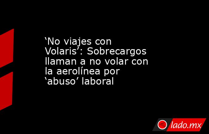 ‘No viajes con Volaris’: Sobrecargos llaman a no volar con la aerolínea por ‘abuso’ laboral. Noticias en tiempo real