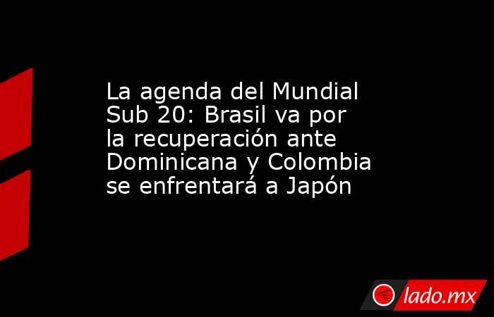 La agenda del Mundial Sub 20: Brasil va por la recuperación ante Dominicana y Colombia se enfrentará a Japón. Noticias en tiempo real