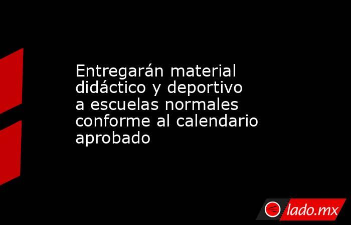 Entregarán material didáctico y deportivo a escuelas normales conforme al calendario aprobado. Noticias en tiempo real