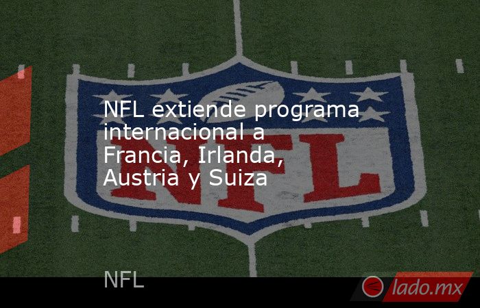 NFL extiende programa internacional a Francia, Irlanda, Austria y Suiza. Noticias en tiempo real