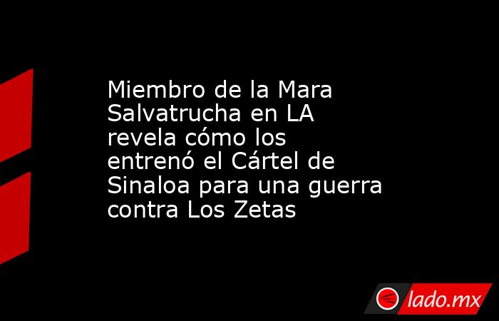 Miembro de la Mara Salvatrucha en LA revela cómo los entrenó el Cártel de Sinaloa para una guerra contra Los Zetas. Noticias en tiempo real