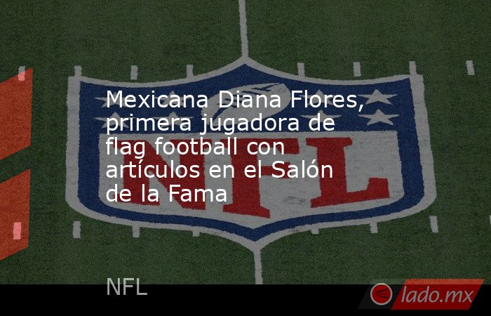 Mexicana Diana Flores, primera jugadora de flag football con artículos en el Salón de la Fama. Noticias en tiempo real
