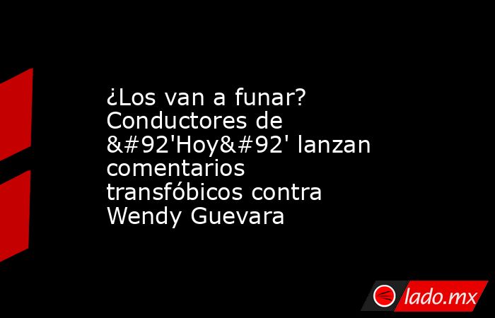 ¿Los van a funar? Conductores de \'Hoy\' lanzan comentarios transfóbicos contra Wendy Guevara. Noticias en tiempo real