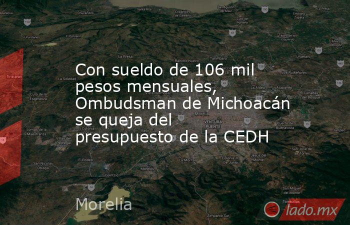 Con sueldo de 106 mil pesos mensuales, Ombudsman de Michoacán se queja del presupuesto de la CEDH. Noticias en tiempo real