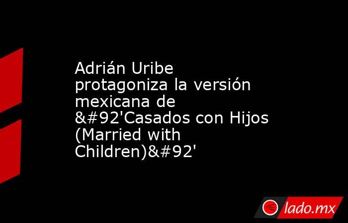 Adrián Uribe protagoniza la versión mexicana de \'Casados con Hijos (Married with Children)\'. Noticias en tiempo real