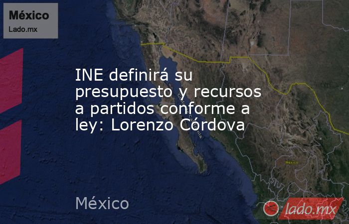 INE definirá su presupuesto y recursos a partidos conforme a ley: Lorenzo Córdova. Noticias en tiempo real