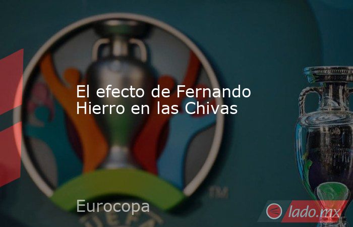 El efecto de Fernando Hierro en las Chivas. Noticias en tiempo real