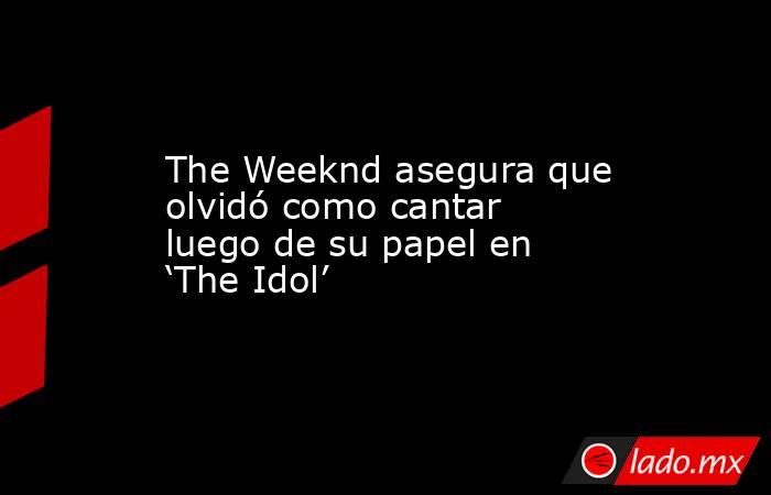 The Weeknd asegura que olvidó como cantar luego de su papel en ‘The Idol’. Noticias en tiempo real