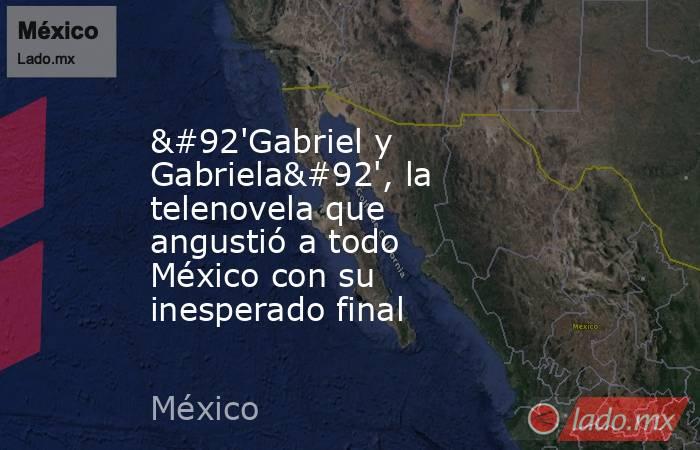 \'Gabriel y Gabriela\', la telenovela que angustió a todo México con su inesperado final. Noticias en tiempo real