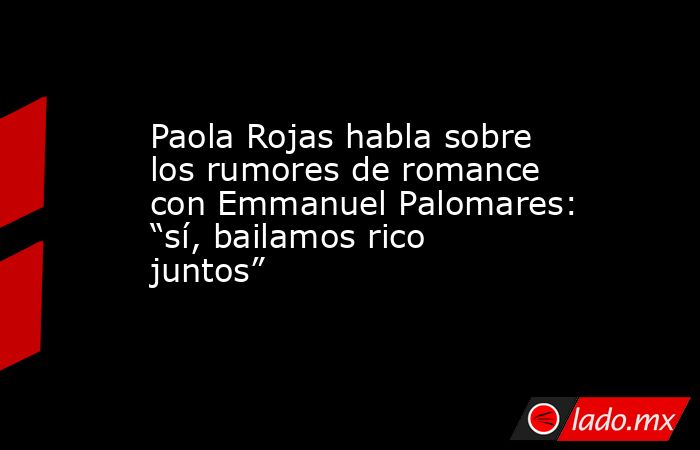 Paola Rojas habla sobre los rumores de romance con Emmanuel Palomares: “sí, bailamos rico juntos”. Noticias en tiempo real