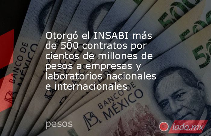 Otorgó el INSABI más de 500 contratos por cientos de millones de pesos a empresas y laboratorios nacionales e internacionales. Noticias en tiempo real