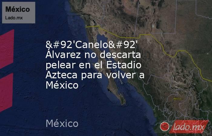 \'Canelo\' Álvarez no descarta pelear en el Estadio Azteca para volver a México. Noticias en tiempo real