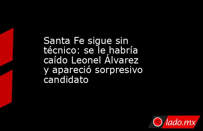 Santa Fe sigue sin técnico: se le habría caído Leonel Álvarez y apareció sorpresivo candidato. Noticias en tiempo real