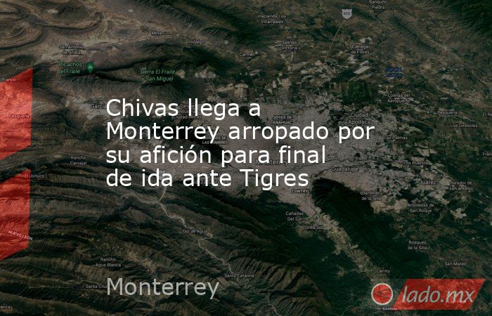 Chivas llega a Monterrey arropado por su afición para final de ida ante Tigres. Noticias en tiempo real